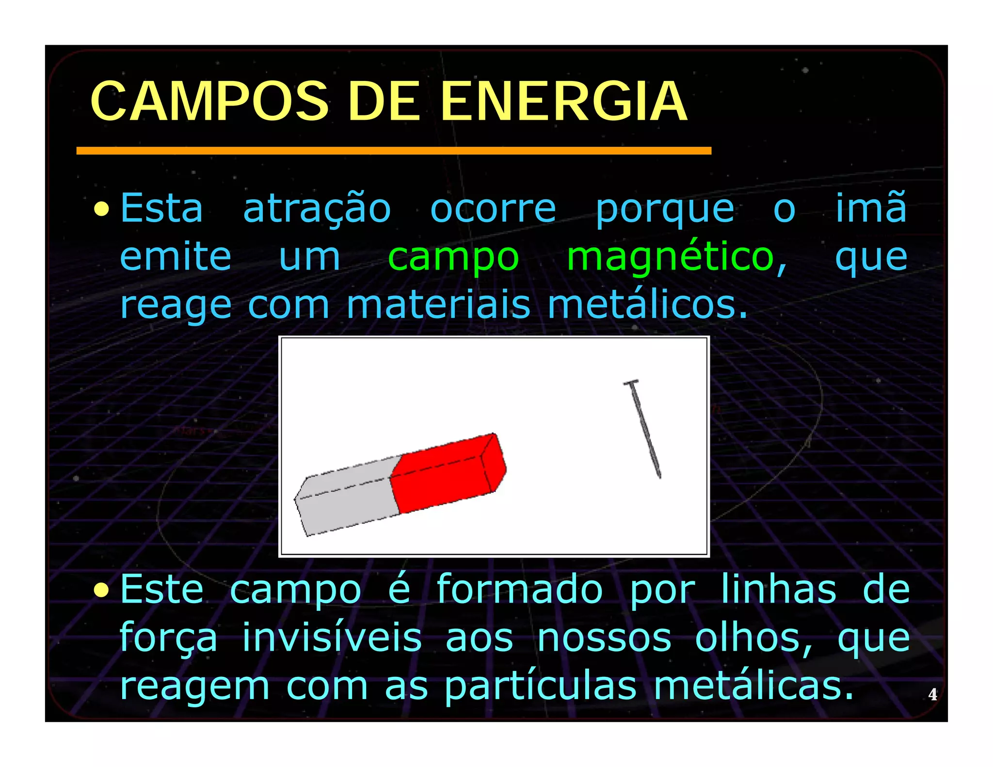 CAMPOS DE ENERGIA
• Esta atração ocorre porque o imã
  emite um campo magnético, que
  reage com materiais metálicos.




• Este campo é formado por linhas de
  força invisíveis aos nossos olhos, que
  reagem com as partículas metálicas.      4
 