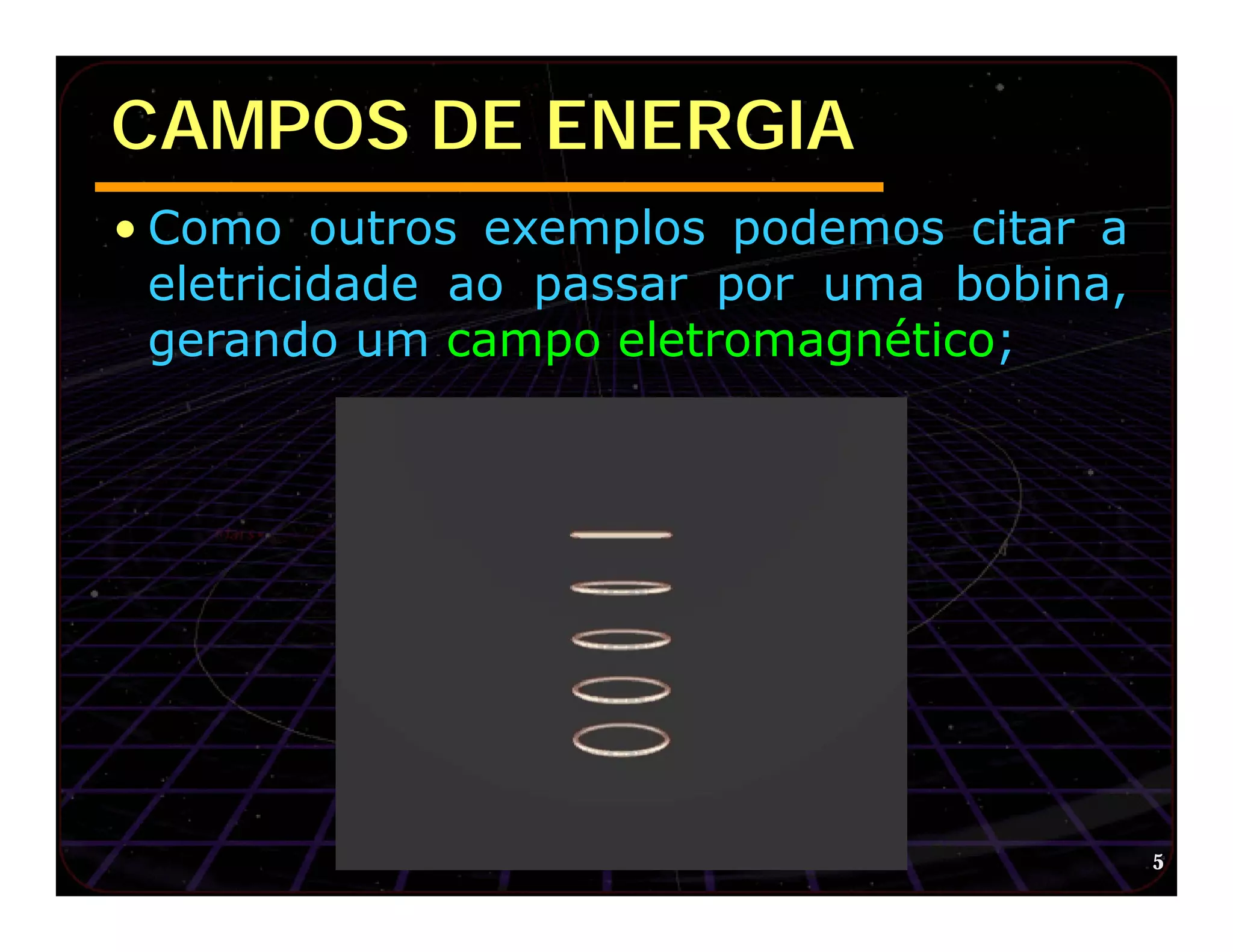 CAMPOS DE ENERGIA
• Como outros exemplos podemos citar a
  eletricidade ao passar por uma bobina,
  gerando um campo eletromagnético;




                                           5
 