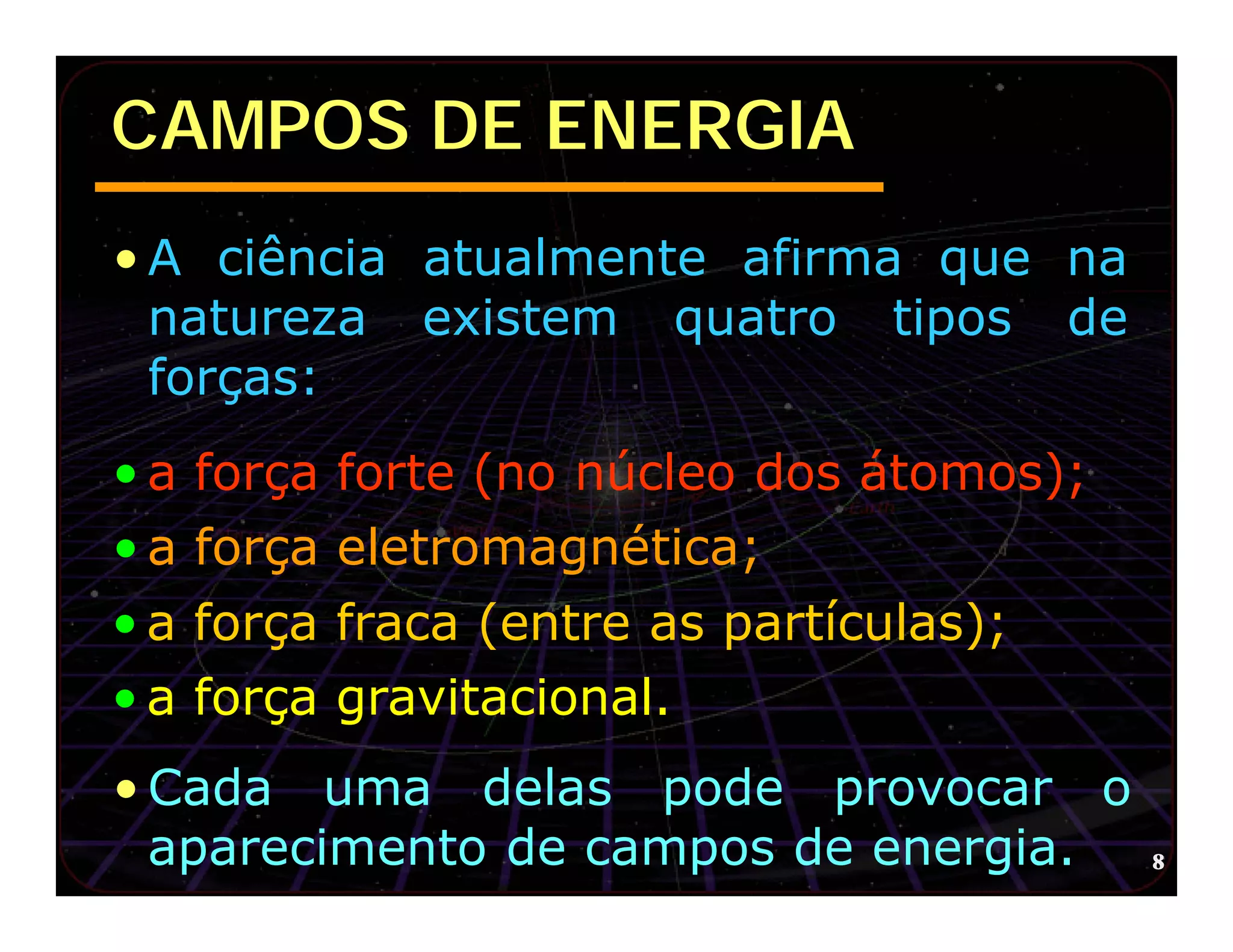 CAMPOS DE ENERGIA
• A ciência atualmente afirma que na
  natureza existem quatro tipos de
  forças:
• a força forte (no núcleo dos átomos);
• a força eletromagnética;
• a força fraca (entre as partículas);
• a força gravitacional.
• Cada uma delas pode provocar o
  aparecimento de campos de energia.      8
 