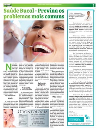 3Sintonia da Saúde - Quarta-feira, 4 de Outubro de 2017
N
oBrasil,in-
felizmente,
as pessoas
têm o pés-
simo hábi-
to de ir ao dentista apenas
quandosurgealgumproble-
ma aparente ou muita dor.
A recomendação dos den-
tistas é de que as consultas
sejam semestrais. Entre os
problemas que mais levam
pessoas aos consultórios
estão a cárie, gengivite, pe-
riodontite, retração gengi-
val, bruxismo e mau hálito.
Na maioria das vezes, são
tratamentos que não preci-
sariam ser iniciados caso o
indivíduo tomasse alguns
cuidados simples.
Veja as orientações:
Cárie
A cárie consiste na
deterioração dos dentes,
causada por bactérias que
fermentam os resíduos de
alimentos compostos de
amido e carboidratos pre-
sentes na boca. A higiene
bucal correta é a melhor
maneira de prevenir a do-
ença. O consumo elevado
de açúcar é preocupante,
pois ele está presente em
diversosalimentos.Porisso,
é imprescindível escovar
corretamenteosdentesapós
asrefeiçõeseusarfiodental,
que remove os restos de ali-
mentoseaplacabacteriana
nos locais aonde a escova
não alcança.
Gengivite
e periodontite
A gengivite acontece
quando a placa bacteriana
fica concentrada entre a
base do dente e a gengiva, o
que irrita o tecido e, conse-
quentemente,provocainfla-
mação. O principal sintoma
é o inchaço, sensibilidade
e sangramento da gengiva
durante a escovação e o uso
de fio dental.
Já na periodontite, a
inflamação passa a atingir
não apenas o tecido gengi-
val, mas também a estru-
tura óssea que dá suporte
aos dentes.
A recomendação é man-
ter uma boa higiene bucal.
Além disso, é preciso rea-
lizar uma limpeza dentá-
ria a cada seis meses, pelo
menos.
Retração
gengival
Enfermidade que pode
acometer até pessoas que
têmótimoshábitosdehigie-
ne bucal, a retração gengi-
valconsistenodeslocamen-
to da margem da gengiva,
fator que desencadeia na
exposição da raiz do dente.
Incômodo, dor e sensi-
bilidade ao ingerir bebidas
geladas são os principais
sintomas. O alongamento
do dente e a alteração da
cor do esmalte, do branco
para um tom amarelado,
também são fortes sinais
do problema, que também
pode surgir de forma silen-
ciosa.
Apesar de poder ser cau-
sada por fatores genéticos,
existem certas práticas que
podem auxiliar o indivíduo
a precaver a retração gen-
gival. Opte por escovas com
cerdas macias e evite movi-
mentosrápidosebruscosna
hora de escovar os dentes,
principalmente nas regi-
ões próximas às gengivas.
Também é necessário ter
moderaçãocomalimentose
bebidasácidas,comofrutas
cítricas,refrigerantesebebi-
dasalcóolicas,porexemplo.
Mau hálito
O mau hálito, quando
decorrente de problemas
bucais, é causada pelo acú-
mulo de placa bacteriana
ou por doenças periodon-
tais.
Introduzirmaisfibrasna
dieta por meio da ingestão
de legumes e frutas, beber
muita água, não ficar lon-
gos períodos em jejum, não
exagerar no consumo de
alimentos excessivamente
açucarados e de proteínas
de origem animal, além da
higienização, são algumas
práticas que minimizam
ou até acabam com o mau
hálito.
Saúde Bucal - Previna os
problemas mais comuns
 