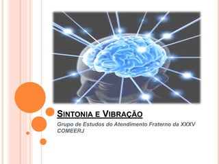 SINTONIA E VIBRAÇÃO
Grupo de Estudos do Atendimento Fraterno da XXXV
COMEERJ
 