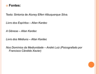  Fontes:
Texto: Sintonia de Aluney Elferr Albuquerque Silva.
Livro dos Espíritos – Allan Kardec
A Gênese – Allan Kardec
Livro dos Médiuns – Allan Kardec
Nos Domínios da Mediunidade – André Luiz (Psicografado por
Francisco Cândido Xavier)
 