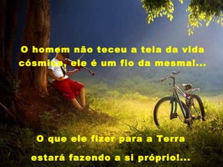 O homem não teceu a teia da vida
cósmica, ele é um fio da mesma!...




   O que ele fizer para a Terra

  estará fazendo a si próprio!...
 