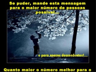 Se puder, mande esta mensagem
  para o maior número de pessoas
             possível...




             e para nossos descendentes!...


Quanto maior o número melhor para o
 