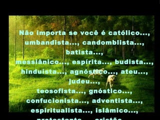 Não importa se você é católico...,
  umbandista..., candomblista...,
              batista...,
messiânico..., espírita..., budista...,
 hinduísta..., agnóstico..., ateu...,
               judeu...,
      teosofista..., gnóstico...,
   confucionista..., adventista...,
    espiritualista..., islâmico...,
 