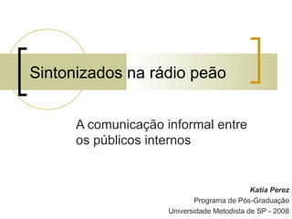 Sintonizados na rádio peão


      A comunicação informal entre
      os públicos internos


                                             Katia Perez
                            Programa de Pós-Graduação
                     Universidade Metodista de SP - 2008
 