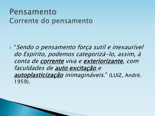  “Sendo o pensamento força sutil e inexaurível
do Espírito, podemos categorizá-lo, assim, à
conta de corrente viva e exteriorizante, com
faculdades de auto excitação e
autoplasticização inimagináveis.” (LUIZ, André.
1959).
 