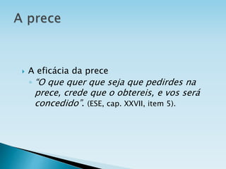  A eficácia da prece
◦ “O que quer que seja que pedirdes na
prece, crede que o obtereis, e vos será
concedido”. (ESE, cap. XXVII, item 5).
 