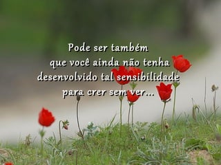 Pode ser também
  que você ainda não tenha
desenvolvido tal sensibilidade
     para crer sem ver...
 