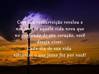 Com sua ressurreição revelou e
 nos trouxe aquela vida nova que
 no profundo de seu coração, você
           deseja viver.
      Cada dia de sua vida
sintonize o que Jesus fez por você!
 