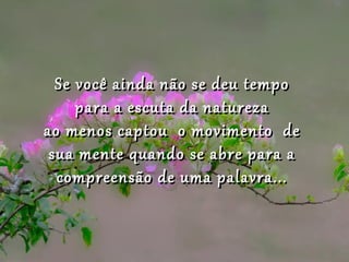 Se você ainda não se deu tempo
     para a escuta da natureza
ao menos captou o movimento de
 sua mente quando se abre para a
  compreensão de uma palavra...
 