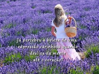 Já percebeu a beleza de uma
expressão carinhosa quando
      desliza da mente
        até o coração?
 