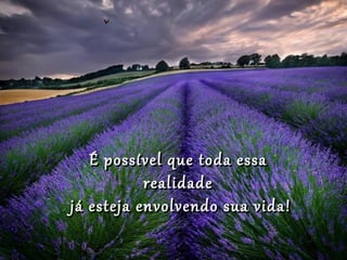 É possível que toda essa
           realidade
já esteja envolvendo sua vida!
 