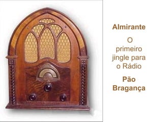 Almirante
      O
  primeiro
jingle para
  o Rádio
  Pão
Bragança
 