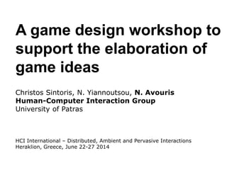 1/
A game design workshop to
support the elaboration of
game ideas
Christos Sintoris, N. Yiannoutsou, N. Avouris
Human-Computer Interaction Group
University of Patras
HCI International – Distributed, Ambient and Pervasive Interactions
Heraklion, Greece, June 22-27 2014
 