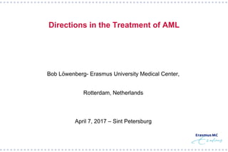 Directions in the Treatment of AML
Bob Löwenberg- Erasmus University Medical Center,
Rotterdam, Netherlands
April 7, 2017 – Sint Petersburg
 