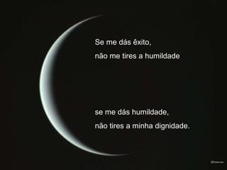 Se me dás êxito,
não me tires a humildade
se me dás humildade,
não tires a minha dignidade.
 