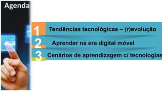 Agenda
1 Tendências tecnológicas – (r)evolução
Aprender na era digital móvel
Cenários de aprendizagem c/ tecnologias
2
3
 