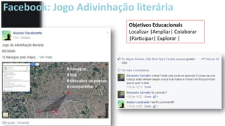 Facebook: Jogo Adivinhação literária
Objetivos Educacionais
Localizar |Ampliar| Colaborar
|Participar| Explorar |
 