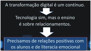 A transformação digital é um contínuo.
Tecnologia sim, mas o ensino
é sobre relacionamentos.
Precisamos de relações positivas com
os alunos e de literacia emocional
 