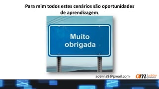 Para mim todos estes cenários são oportunidades
de aprendizagem.
adelina8@gmail.com
 