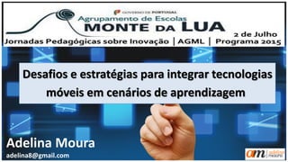 Desafios e estratégias para integrar tecnologias
móveis em cenários de aprendizagem
Adelina Moura
adelina8@gmail.com
 