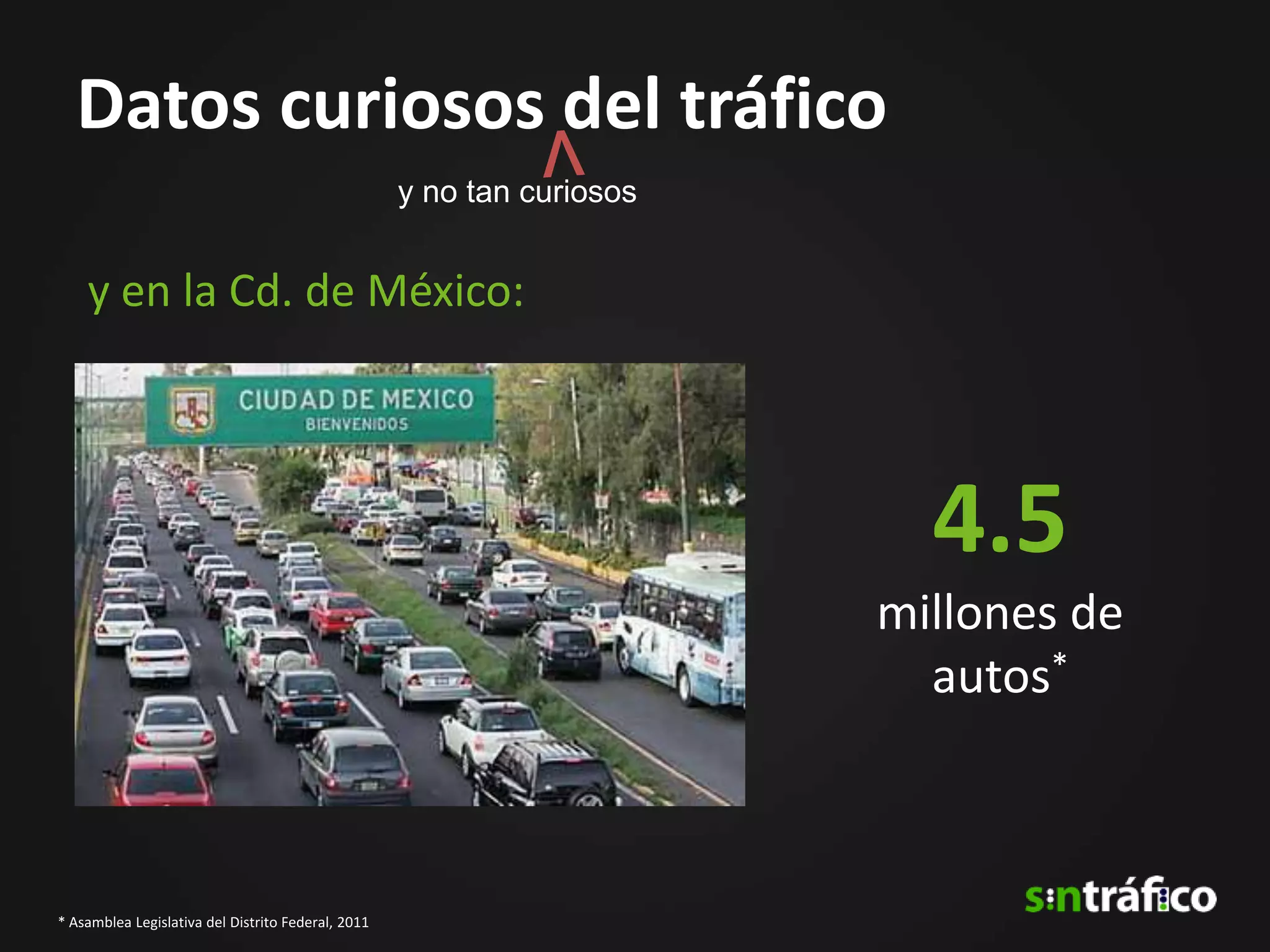 Datos curiosos del tráfico
                                                    y no tan curiosos


    y en la Cd. de México:



                                                                          4.5
                                                                        millones de
                                                                          autos*



* Asamblea Legislativa del Distrito Federal, 2011
 