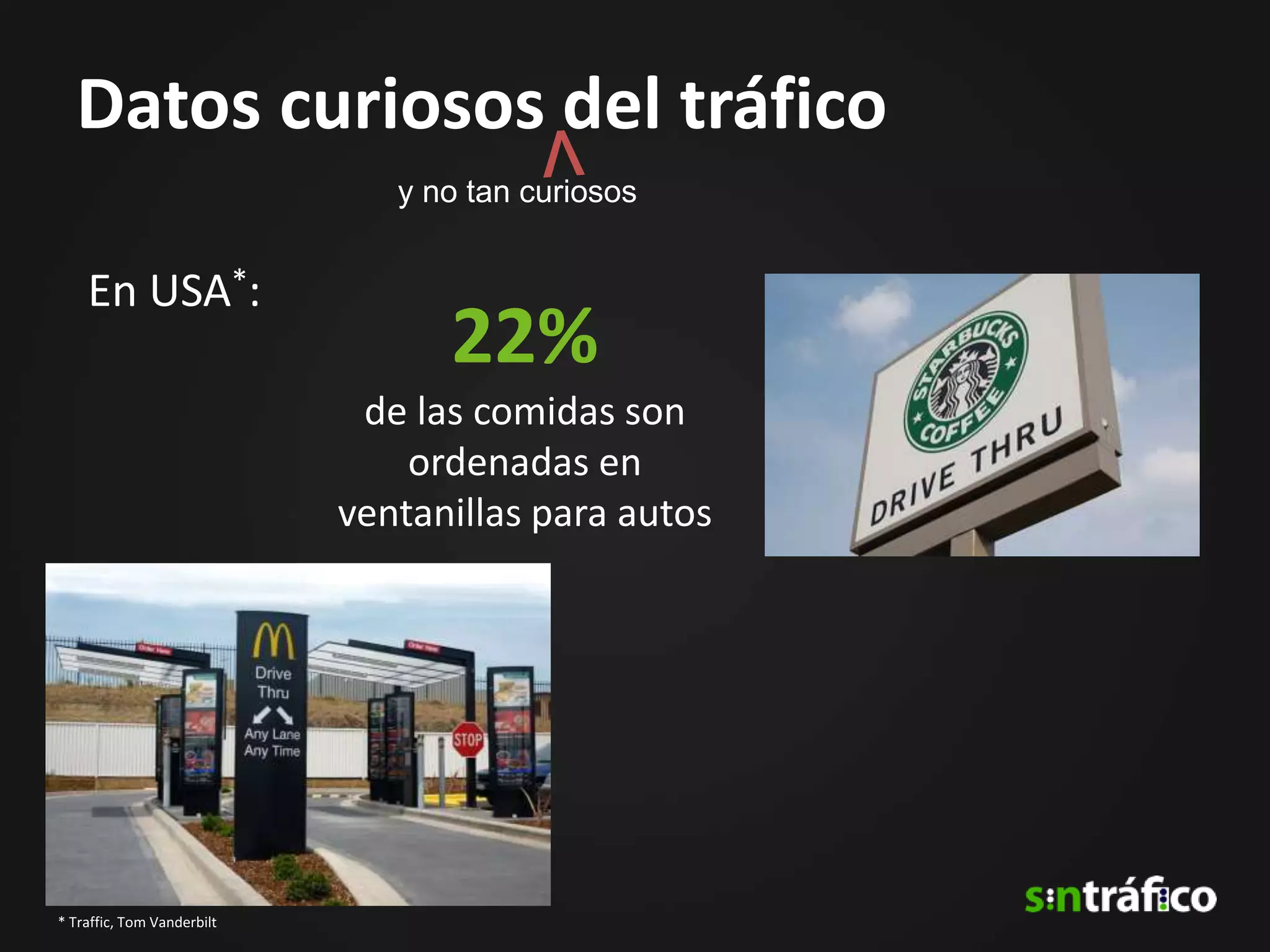 Datos curiosos del tráfico
                               y no tan curiosos


    En USA*:
                                  22%
                             de las comidas son
                                ordenadas en
                            ventanillas para autos




* Traffic, Tom Vanderbilt
 