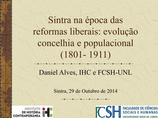 Sintra na época das 
reformas liberais: evolução 
concelhia e populacional 
(1801- 1911) 
Daniel Alves, IHC e FCSH-UNL 
Sintra, 29 de Outubro de 2014 
 