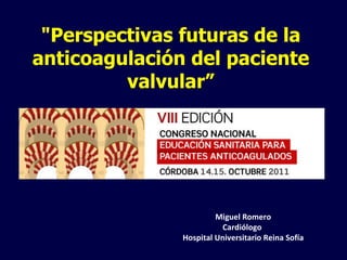 &quot;Perspectivas futuras de la anticoagulación del paciente valvular” Miguel Romero Cardiólogo  Hospital Universitario Reina Sofía 