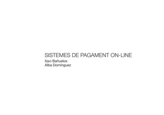 SISTEMES DE PAGAMENT ON-LINE
Xavi Bañuelos
Alba Domínguez
 