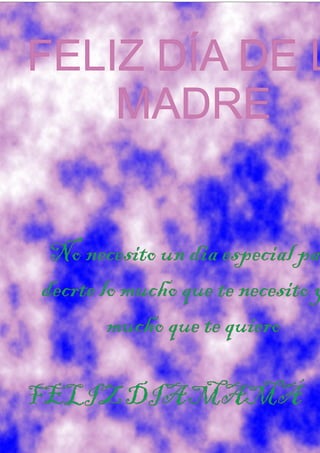 FELIZ DÍA DE L
    MADRE


 No necesito un dia especial pa
decrte lo mucho que te necesito y
        mucho que te quiero

FELIZ DIA MAMÁ
 