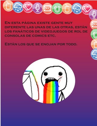 En esta página existe gente muy
diferente las unas de las otras, están
los fanáticos de videojuegos de rol de
consolas de comics etc.
Están los que se enojan por todo.