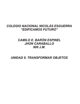 COLEGIO NACIONAL NICOLÁS ESGUERRA
“EDIFICAMOS FUTURO”
CAMILO E. BARÓN ESPINEL
JHON CARABALLO
806 J.M.
UNIDAD 9. TRANSFORMAR OBJETOS
 