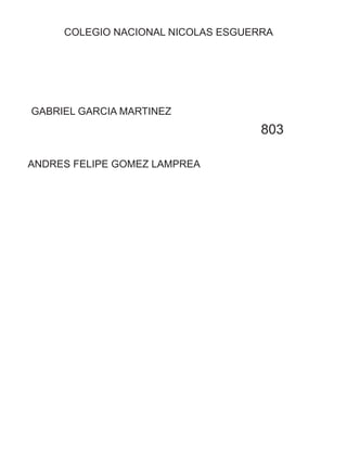COLEGIO NACIONAL NICOLAS ESGUERRA
GABRIEL GARCIA MARTINEZ
ANDRES FELIPE GOMEZ LAMPREA
803
 