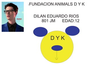 FFUNDACION ANIMALS D Y K 
DILAN EDUARDO RIOS 
801 JM EDAD:12 
D Y K 
 