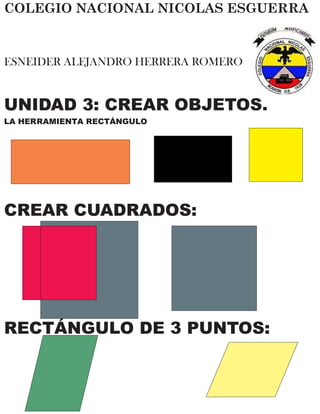 COLEGIO NACIONAL NICOLAS ESGUERRA
ESNEIDER ALEJANDRO HERRERA ROMERO
UNIDAD 3: CREAR OBJETOS.
LA HERRAMIENTA RECTÁNGULO
CREAR CUADRADOS:
RECTÁNGULO DE 3 PUNTOS:
 
