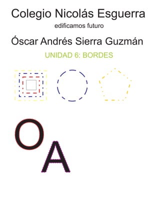 Colegio Nicolás Esguerra
edificamos futuro
Óscar Andrés Sierra Guzmán
UNIDAD 6: BORDES
O
A
 