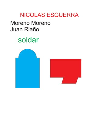 NICOLAS ESGUERRA
Moreno Moreno
Juan Riaño
soldar
 