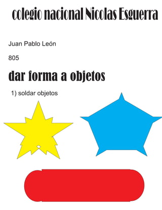 colegionacionalNicolasEsguerra
Juan Pablo León
805
dar forma a objetos
1) soldar objetos
 