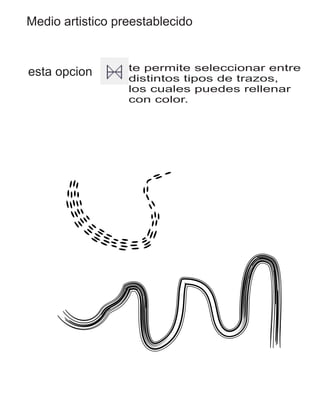 Medio artistico preestablecido
esta opcion te permite seleccionar entre
distintos tipos de trazos,
los cuales puedes rellenar
con color.
 