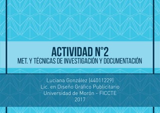 Luciana González (44011229)
Lic. en Diseño Gráfico Publicitario
Universidad de Morón - FICCTE
2017
Actividad n°2
Met. y Técnicas de investigación y documentación
 