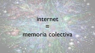 internet
       =
memoria colectiva
 