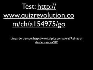 Test: http://
www.quizrevolution.co
  m/ch/a154975/go
  Línea de tiempo: http://www.dipity.com/akrai/Reinado-
                    de-Fernando-VII/
 