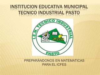 INSTITUCION EDUCATIVA MUNICIPAL
   TECNICO INDUSTRIAL PASTO




     PREPARÁNDONOS EN MATEMATICAS
             PARA EL ICFES
 