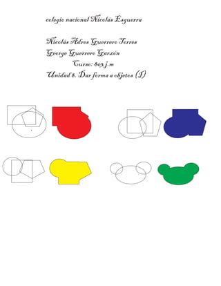 colegio nacional Nicolás Esguerra
Nicolás Adres Guerrero Torres
George Guerrero Garzón
Curso: 803 j.m
Unidad 8. Dar forma a objetos (I)