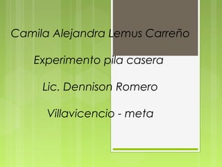 Camila Alejandra Lemus Carreño
Experimento pila casera
Lic. Dennison Romero
Villavicencio - meta
 