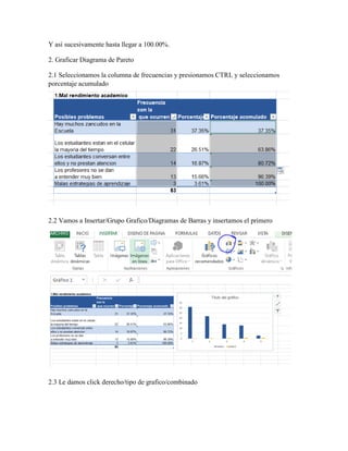 Y así sucesivamente hasta llegar a 100.00%.
2. Graficar Diagrama de Pareto
2.1 Seleccionamos la columna de frecuencias y presionamos CTRL y seleccionamos
porcentaje acumulado
2.2 Vamos a Insertar/Grupo Grafico/Diagramas de Barras y insertamos el primero
2.3 Le damos click derecho/tipo de grafico/combinado
 