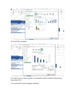 2.4 Series2/Eje secundario
2.5 Luego de eso ya estaría el grafico, solo quedaría cambiar nombres (títulos de eje,
frecuencias ETC)
3 Ya estaría hecho nuestro diagrama de Pareto.
 
