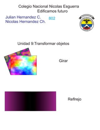Colegio Nacional Nicolas Esguerra
Julian Hernandez C.
Nicolas Hernandez Ch.
802
Edificamos futuro
Unidad 9:Transformar objetos
Girar
Reflrejo
 